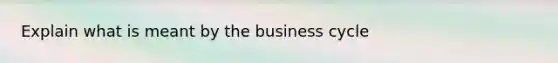 Explain what is meant by the business cycle