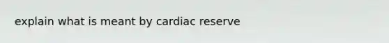 explain what is meant by cardiac reserve