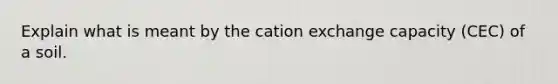 Explain what is meant by the cation exchange capacity (CEC) of a soil.