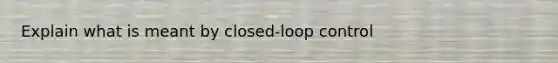 Explain what is meant by closed-loop control