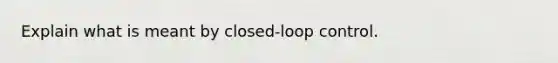 Explain what is meant by closed-loop control.