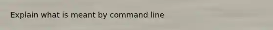 Explain what is meant by command line