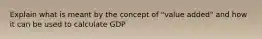 Explain what is meant by the concept of "value added" and how it can be used to calculate GDP