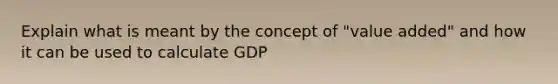 Explain what is meant by the concept of "value added" and how it can be used to calculate GDP