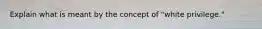 Explain what is meant by the concept of "white privilege."