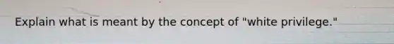 Explain what is meant by the concept of "white privilege."