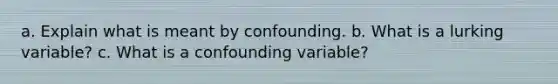 a. Explain what is meant by confounding. b. What is a lurking​ variable? c. What is a confounding​ variable?