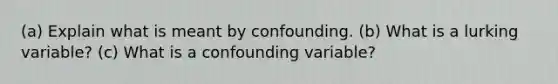 (a) Explain what is meant by confounding. (b) What is a lurking​ variable? (c) What is a confounding​ variable?