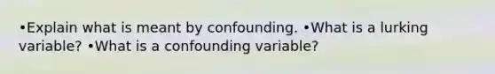 •Explain what is meant by confounding. •What is a lurking​ variable? •What is a confounding​ variable?