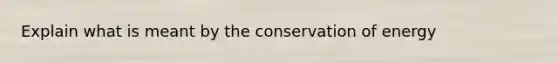 Explain what is meant by the conservation of energy