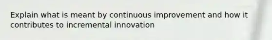 Explain what is meant by continuous improvement and how it contributes to incremental innovation