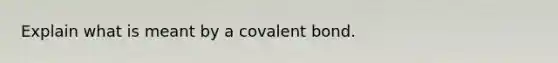 Explain what is meant by a covalent bond.