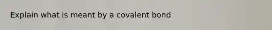 Explain what is meant by a covalent bond