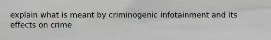 explain what is meant by criminogenic infotainment and its effects on crime