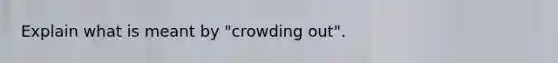 Explain what is meant by "crowding out".