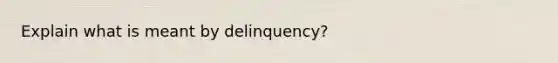 Explain what is meant by delinquency?