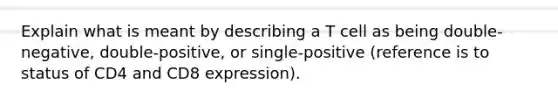 Explain what is meant by describing a T cell as being double-negative, double-positive, or single-positive (reference is to status of CD4 and CD8 expression).