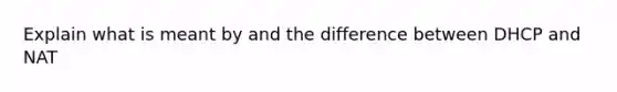 Explain what is meant by and the difference between DHCP and NAT