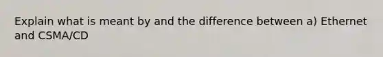 Explain what is meant by and the difference between a) Ethernet and CSMA/CD