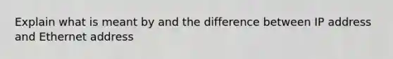 Explain what is meant by and the difference between IP address and Ethernet address