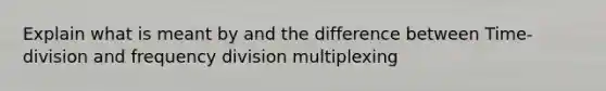 Explain what is meant by and the difference between Time-division and frequency division multiplexing