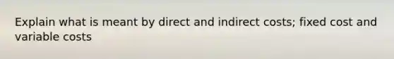 Explain what is meant by direct and indirect costs; fixed cost and variable costs