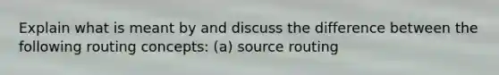 Explain what is meant by and discuss the difference between the following routing concepts: (a) source routing