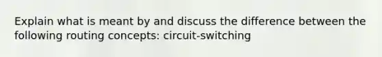 Explain what is meant by and discuss the difference between the following routing concepts: circuit-switching