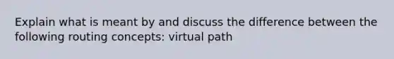 Explain what is meant by and discuss the difference between the following routing concepts: virtual path