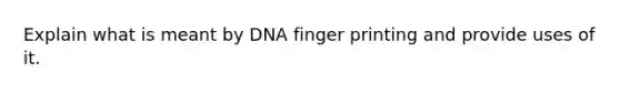 Explain what is meant by DNA finger printing and provide uses of it.