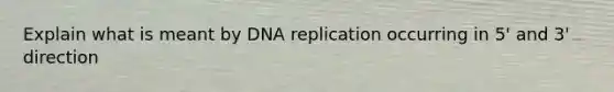 Explain what is meant by DNA replication occurring in 5' and 3' direction