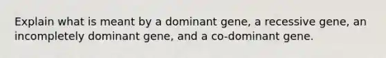 Explain what is meant by a dominant gene, a recessive gene, an incompletely dominant gene, and a co-dominant gene.