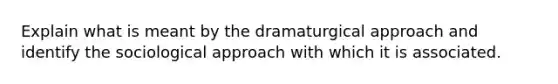 Explain what is meant by the dramaturgical approach and identify the sociological approach with which it is associated.