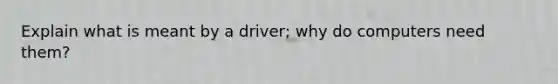 Explain what is meant by a driver; why do computers need them?