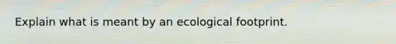 Explain what is meant by an ecological footprint.