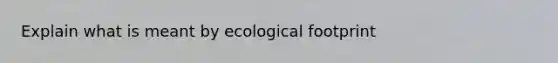 Explain what is meant by ecological footprint