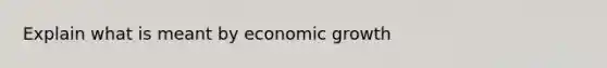 Explain what is meant by economic growth