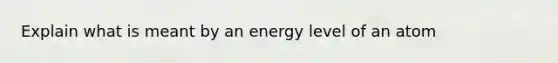 Explain what is meant by an energy level of an atom