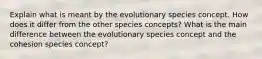 Explain what is meant by the evolutionary species concept. How does it differ from the other species concepts? What is the main difference between the evolutionary species concept and the cohesion species concept?