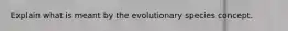 Explain what is meant by the evolutionary species concept.