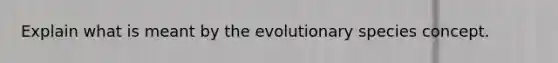 Explain what is meant by the evolutionary species concept.