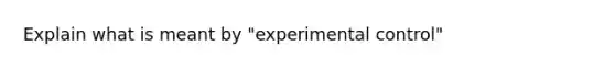 Explain what is meant by "experimental control"