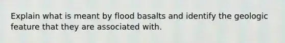 Explain what is meant by flood basalts and identify the geologic feature that they are associated with.