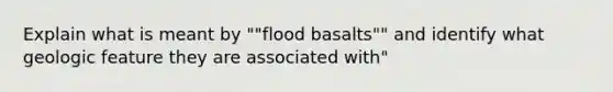 Explain what is meant by ""flood basalts"" and identify what geologic feature they are associated with"