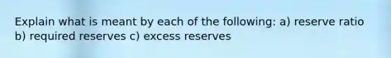 Explain what is meant by each of the following: a) reserve ratio b) required reserves c) excess reserves