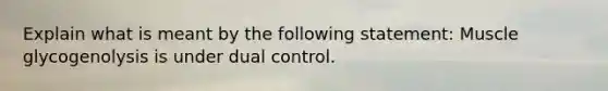 Explain what is meant by the following statement: Muscle glycogenolysis is under dual control.