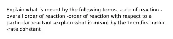 Explain what is meant by the following terms. -rate of reaction -overall order of reaction -order of reaction with respect to a particular reactant -explain what is meant by the term first order. -rate constant