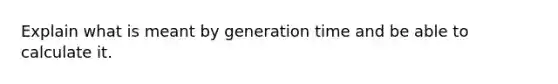 Explain what is meant by generation time and be able to calculate it.