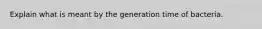 Explain what is meant by the generation time of bacteria.