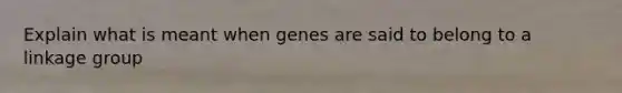 Explain what is meant when genes are said to belong to a linkage group